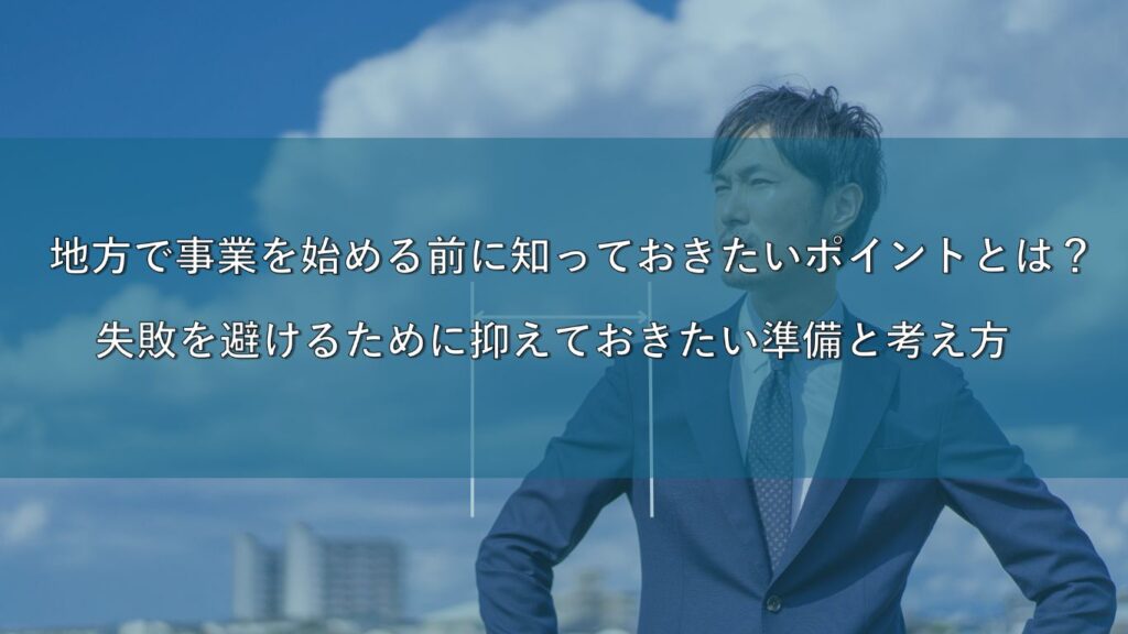 地方で事業を始める前に知っておきたい基本ポイントとは？ 失敗を避けるために押さえておきたい準備と考え方