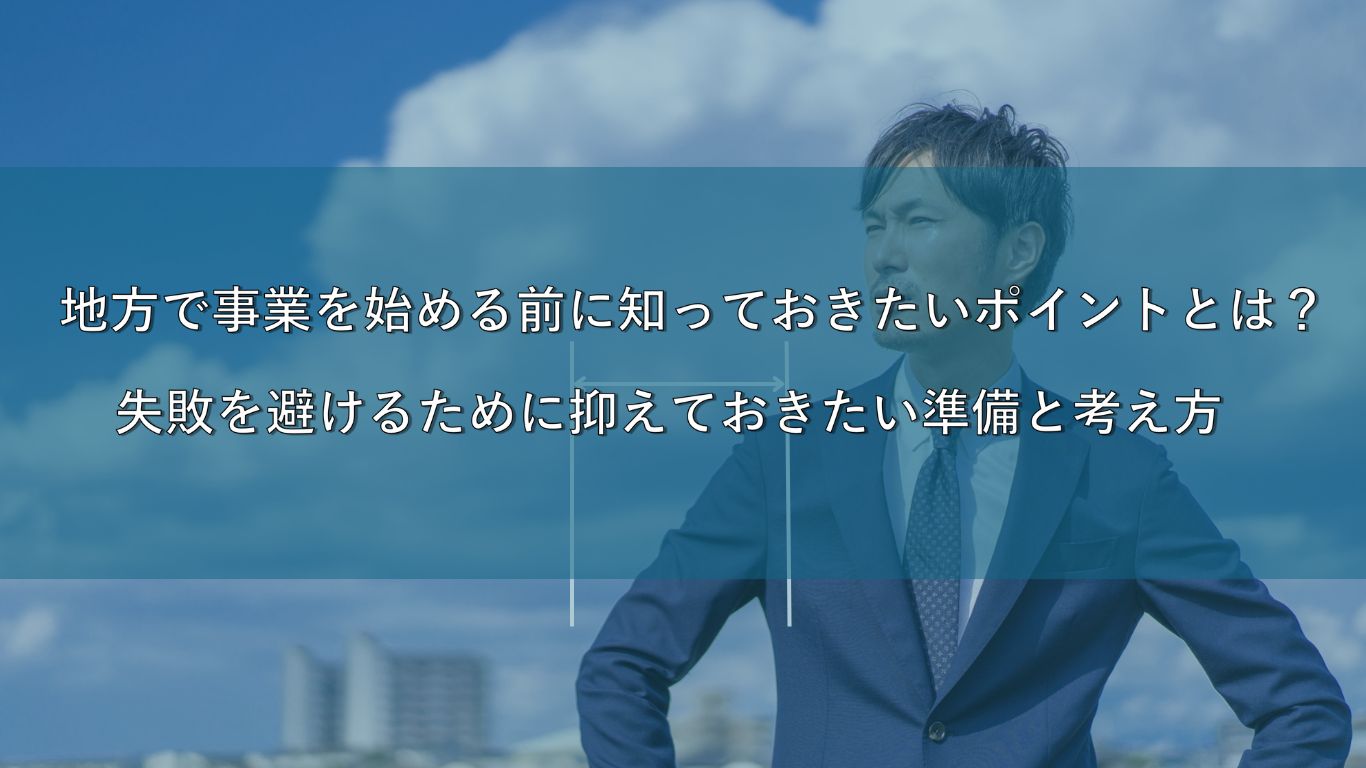 地方で事業を始める前に知っておきたい基本ポイントとは？ 失敗を避けるために押さえておきたい準備と考え方